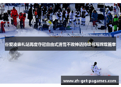 谷爱凌崇礼站再度夺冠自由式滑雪不败神话持续书写辉煌篇章