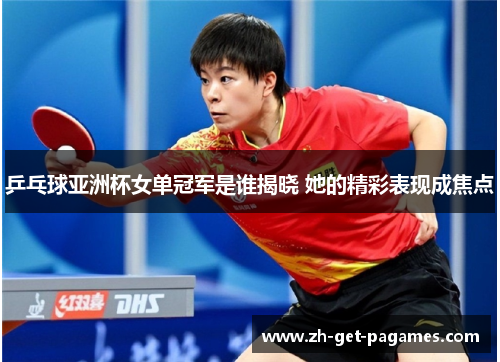 乒乓球亚洲杯女单冠军是谁揭晓 她的精彩表现成焦点