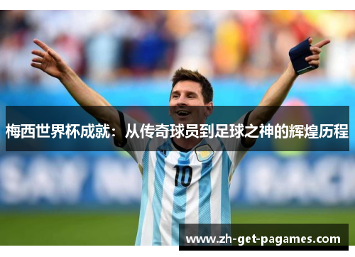 梅西世界杯成就:从传奇球员到足球之神的辉煌历程 梅西世界杯成就:从传奇球员到足球之神的辉煌历程