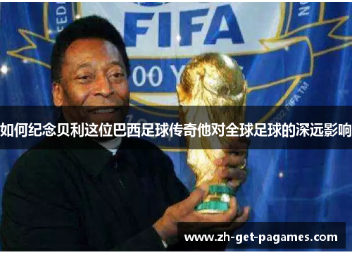 如何纪念贝利这位巴西足球传奇他对全球足球的深远影响
