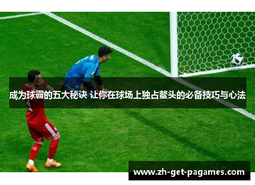 成为球霸的五大秘诀 让你在球场上独占鳌头的必备技巧与心法