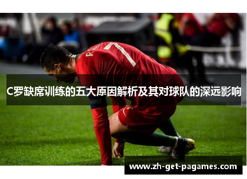 C罗缺席训练的五大原因解析及其对球队的深远影响