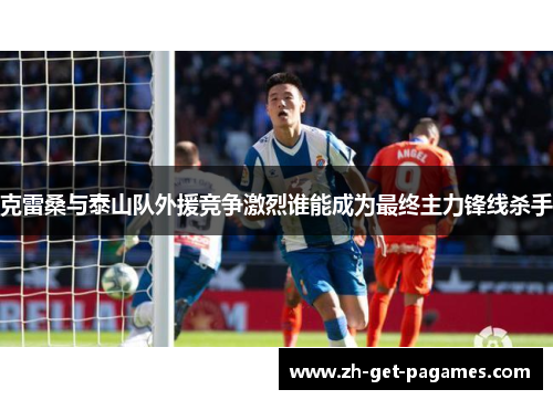 克雷桑与泰山队外援竞争激烈谁能成为最终主力锋线杀手