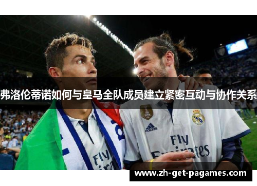 弗洛伦蒂诺如何与皇马全队成员建立紧密互动与协作关系