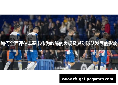 如何全面评估丰塞卡作为教练的表现及其对球队发展的影响