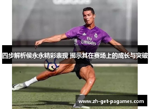 四步解析侯永永精彩表现 揭示其在赛场上的成长与突破 四步解析侯永永精彩表现 揭示其在赛场上的成长与突破