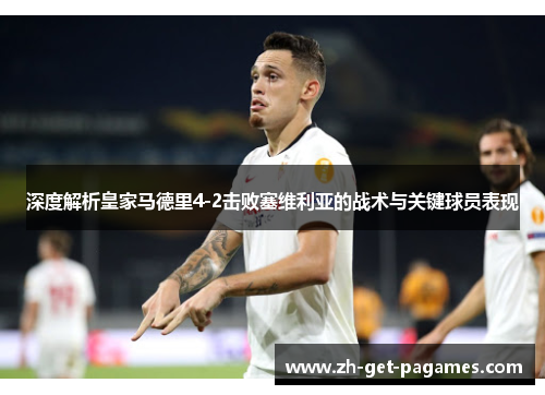 深度解析皇家马德里4-2击败塞维利亚的战术与关键球员表现