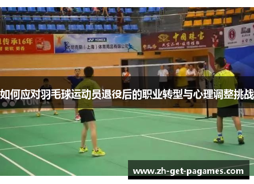 如何应对羽毛球运动员退役后的职业转型与心理调整挑战 如何应对羽毛球运动员退役后的职业转型与心理调整挑战