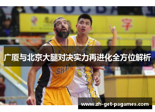 广厦与北京大腿对决实力再进化全方位解析 广厦与北京大腿对决实力再进化全方位解析
