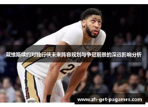 戴维斯续约对独行侠未来阵容规划与争冠前景的深远影响分析