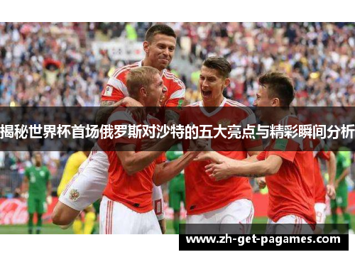 揭秘世界杯首场俄罗斯对沙特的五大亮点与精彩瞬间分析 揭秘世界杯首场俄罗斯对沙特的五大亮点与精彩瞬间分析