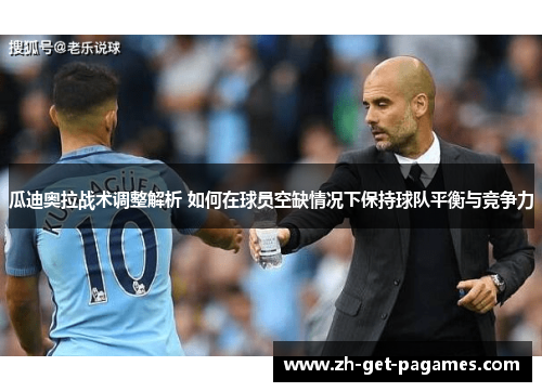 瓜迪奥拉战术调整解析 如何在球员空缺情况下保持球队平衡与竞争力 瓜迪奥拉战术调整解析 如何在球员空缺情况下保持球队平衡与竞争力