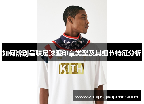 如何辨别曼联足球服印章类型及其细节特征分析 如何辨别曼联足球服印章类型及其细节特征分析