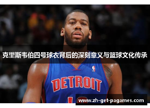 克里斯韦伯四号球衣背后的深刻意义与篮球文化传承 克里斯韦伯四号球衣背后的深刻意义与篮球文化传承
