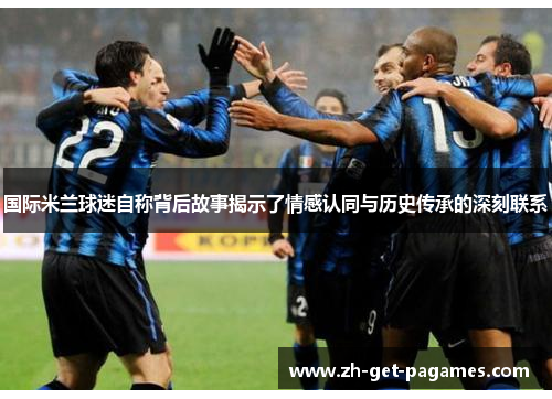 国际米兰球迷自称背后故事揭示了情感认同与历史传承的深刻联系 国际米兰球迷自称背后故事揭示了情感认同与历史传承的深刻联系