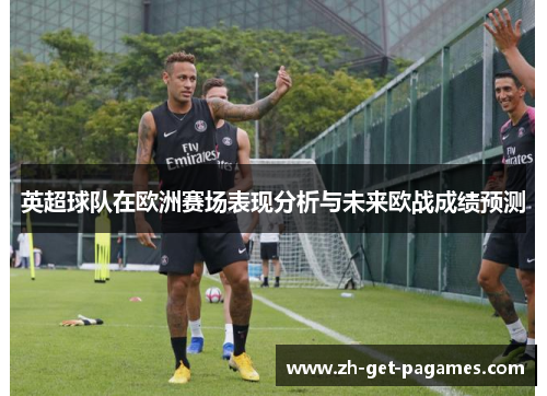 英超球队在欧洲赛场表现分析与未来欧战成绩预测 英超球队在欧洲赛场表现分析与未来欧战成绩预测