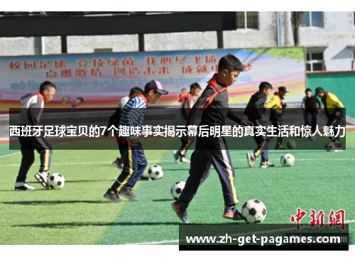 西班牙足球宝贝的7个趣味事实揭示幕后明星的真实生活和惊人魅力