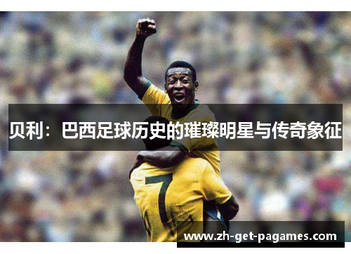 贝利：巴西足球历史的璀璨明星与传奇象征