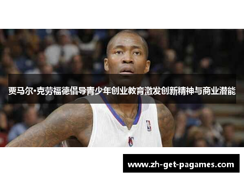 贾马尔·克劳福德倡导青少年创业教育激发创新精神与商业潜能 贾马尔·克劳福德倡导青少年创业教育激发创新精神与商业潜能