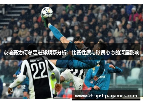 友谊赛为何总是进球频繁分析:比赛性质与球员心态的深层影响 友谊赛为何总是进球频繁分析:比赛性质与球员心态的深层影响