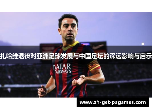 扎哈维退役对亚洲足球发展与中国足坛的深远影响与启示 扎哈维退役对亚洲足球发展与中国足坛的深远影响与启示
