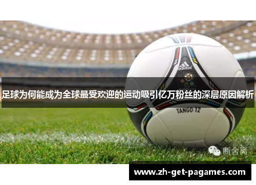 足球为何能成为全球最受欢迎的运动吸引亿万粉丝的深层原因解析 足球为何能成为全球最受欢迎的运动吸引亿万粉丝的深层原因解析
