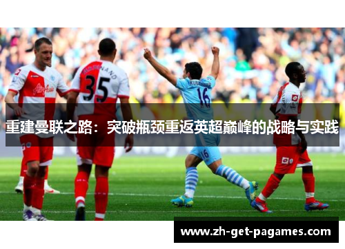 重建曼联之路:突破瓶颈重返英超巅峰的战略与实践 重建曼联之路:突破瓶颈重返英超巅峰的战略与实践