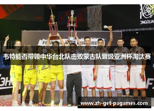韦特能否带领中华台北队击败蒙古队晋级亚洲杯淘汰赛