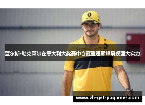 查尔斯·勒克莱尔在意大利大奖赛中夺冠重返巅峰展现强大实力