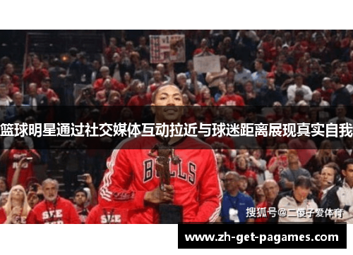 篮球明星通过社交媒体互动拉近与球迷距离展现真实自我