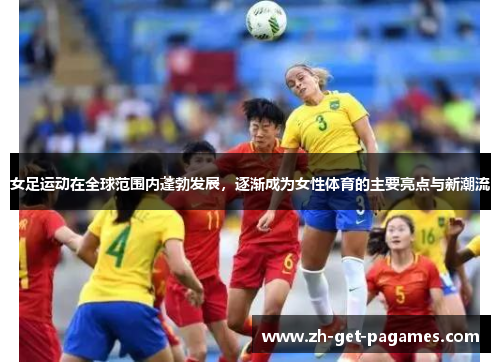 女足运动在全球范围内蓬勃发展，逐渐成为女性体育的主要亮点与新潮流