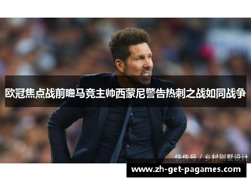 欧冠焦点战前瞻马竞主帅西蒙尼警告热刺之战如同战争