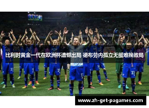 比利时黄金一代在欧洲杯遗憾出局 德布劳内孤立无援难挽败局