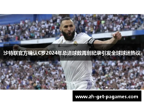 沙特联官方确认C罗2024年总进球数再创纪录引发全球球迷热议