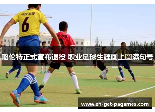 略伦特正式宣布退役 职业足球生涯画上圆满句号