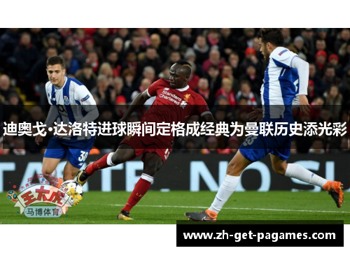 迪奥戈·达洛特进球瞬间定格成经典为曼联历史添光彩